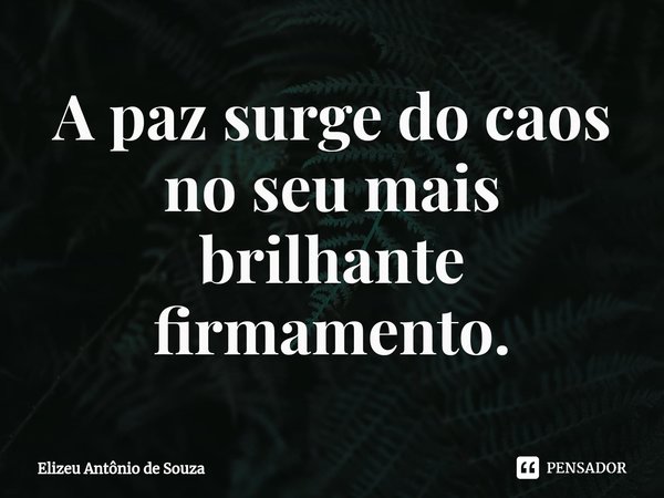 ⁠A paz surge do caos no seu mais brilhante firmamento.... Frase de Elizeu Antônio de Souza.