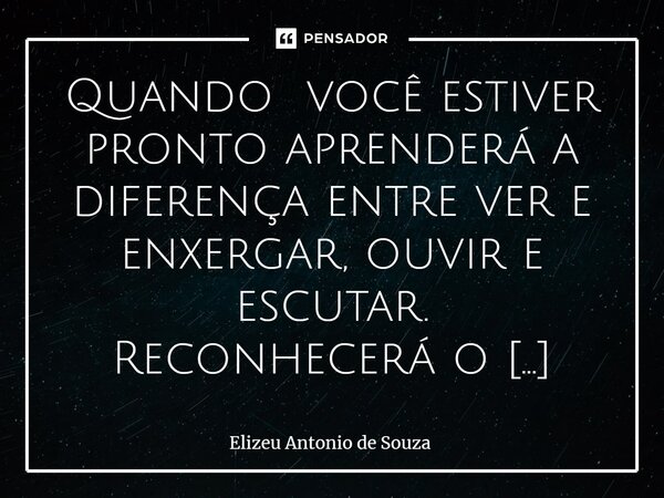 ⁠Quando você estiver pronto aprenderá a diferença entre ver e enxergar, ouvir e escutar. Reconhecerá o equilíbrio que permeia todos os meios, mesmo diante do ap... Frase de Elizeu Antônio de Souza.