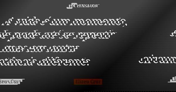 A vida é um momento , ele pode até se repetir mas em outra circunstância diferente.... Frase de Elizeu Cruz.