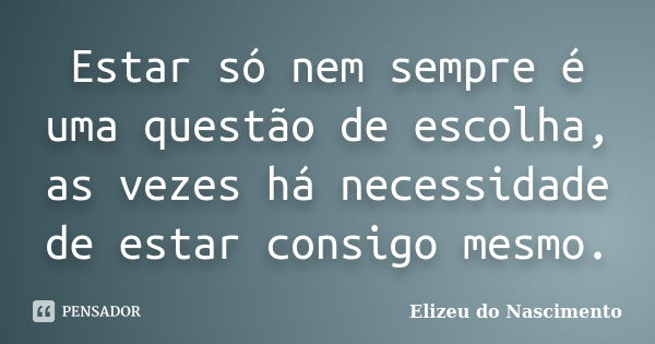 Estar só nem sempre é uma questão de escolha, as vezes há necessidade de estar consigo mesmo.... Frase de Elizeu do Nascimento.