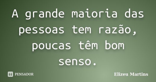 A grande maioria das pessoas tem razão, poucas têm bom senso.... Frase de Elizeu Martins.