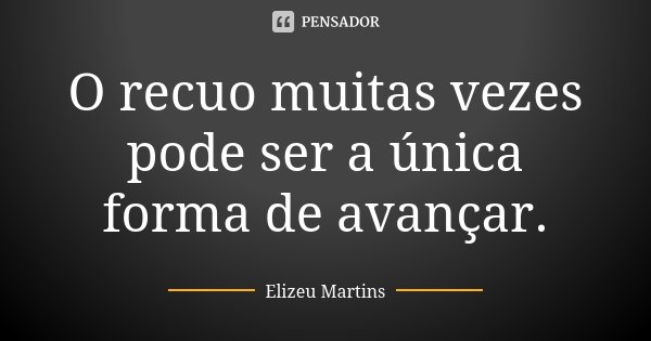 O recuo muitas vezes pode ser a única forma de avançar.... Frase de Elizeu Martins.