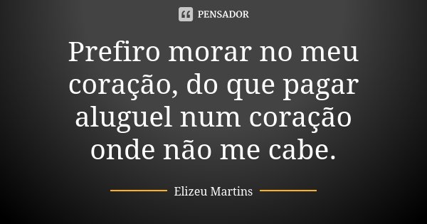 Prefiro morar no meu coração, do que pagar aluguel num coração onde não me cabe.... Frase de Elizeu Martins.
