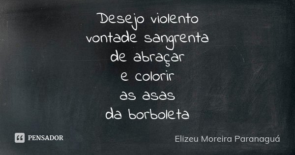 Desejo violento vontade sangrenta de abraçar e colorir as asas da borboleta... Frase de Elizeu Moreira Paranaguá.