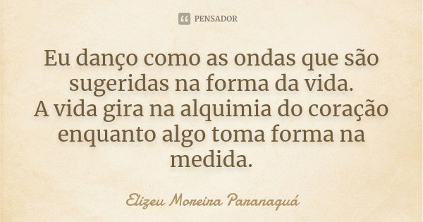 Eu danço como as ondas que são sugeridas na forma da vida. A vida gira na alquimia do coração enquanto algo toma forma na medida.... Frase de Elizeu Moreira Paranaguá.