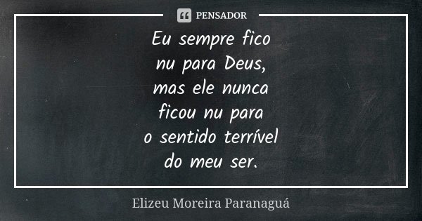 Eu sempre fico nu para Deus, mas ele nunca ficou nu para o sentido terrível do meu ser.... Frase de Elizeu Moreira Paranaguá.