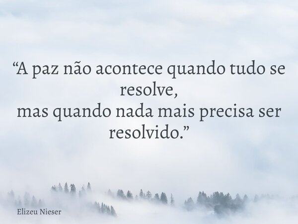 “A paz não acontece quando tudo se resolve, mas quando nada mais precisa ser resolvido.”... Frase de Elizeu Nieser.