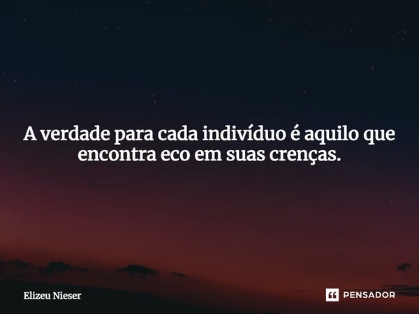 A verdade para cada indivíduo é aquilo que encontra eco em suas crenças.... Frase de Elizeu Nieser.