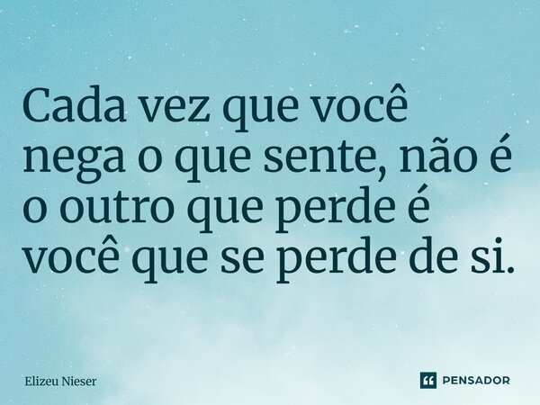 ⁠Cada vez que você nega o que sente, não é o outro que perde é você que se perde de si.... Frase de Elizeu Nieser.