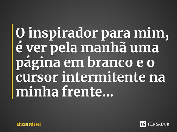 ⁠⁠O inspirador para mim, é ver pela manhã uma página em branco e o cursor intermitente na minha frente…... Frase de Elizeu Nieser.