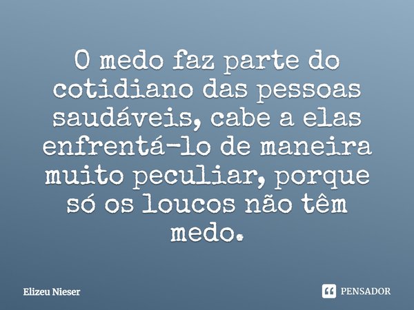 ⁠O medo faz parte do cotidiano das pessoas saudáveis, cabe a elas enfrentá-lo de maneira muito peculiar, porque só os loucos não têm medo.... Frase de Elizeu Nieser.