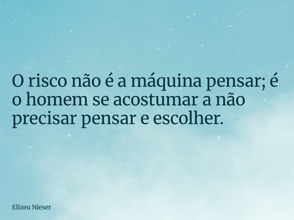 O risco não é a máquina pensar; é o homem se acostumar a não precisar pensar e escolher.... Frase de Elizeu Nieser.