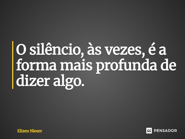 ⁠O silêncio, às vezes, é a forma mais profunda de dizer algo.... Frase de Elizeu Nieser.