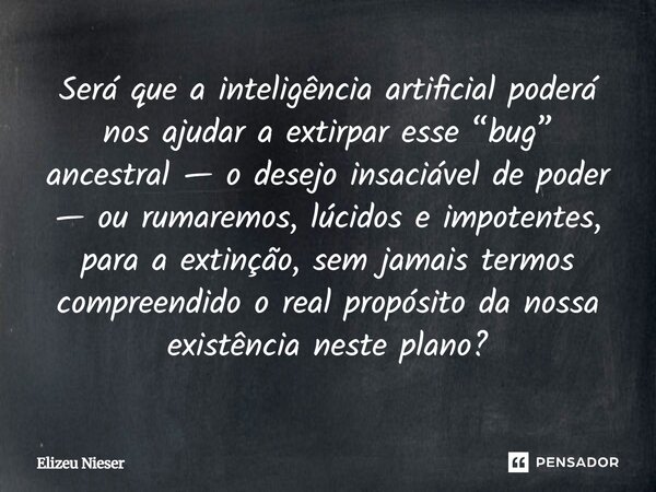 ⁠Será que a inteligência artificial poderá nos ajudar a extirpar esse “bug” ancestral — o desejo insaciável de poder — ou rumaremos, lúcidos e impotentes, para ... Frase de Elizeu Nieser.
