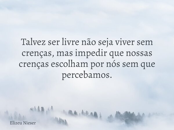 Talvez ser livre não seja viver sem crenças, mas impedir que nossas crenças escolham por nós sem que percebamos.... Frase de Elizeu Nieser.