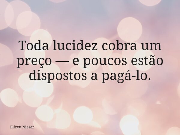 Toda lucidez cobra um preço — e poucos estão dispostos a pagá-lo.... Frase de Elizeu Nieser.