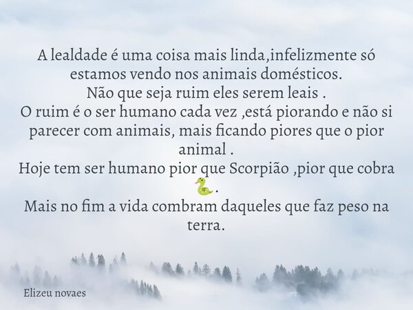 A lealdade é uma coisa mais linda,infelizmente só estamos vendo nos animais domésticos. Não que seja ruim eles serem leais . O ruim é o ser humano cada vez ,est... Frase de Elizeu novaes.