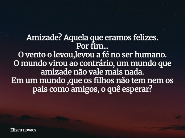 Amizade? Aquela que eramos felizes. Por fim... O vento o levou,levou a fé no ser humano. O mundo virou ao contrário, um mundo que amizade não vale mais nada. Em... Frase de Elizeu novaes.