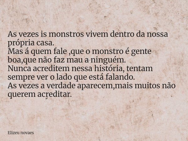 As vezes is monstros vivem dentro da nossa própria casa. Mas á quem fale ,que o monstro é gente boa,que não faz mau a ninguém. Nunca acreditem nessa história, t... Frase de Elizeu novaes.