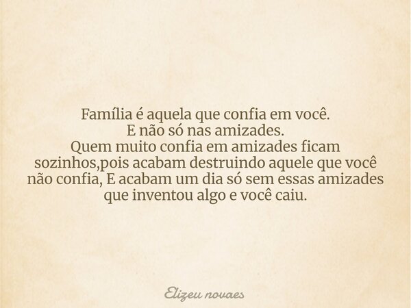 Família é aquela que confia em você. E não só nas amizades. Quem muito confia em amizades ficam sozinhos,pois acabam destruindo aquele que você não confia, E a... Frase de Elizeu novaes.