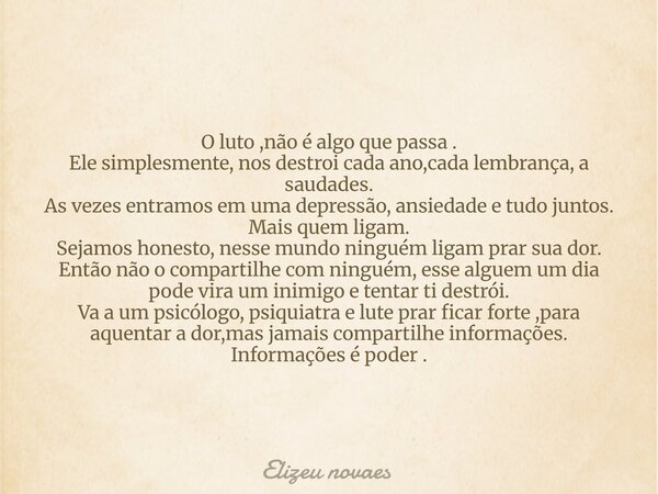 O luto ,não é algo que passa . Ele simplesmente, nos destroi cada ano,cada lembrança, a saudades. As vezes entramos em uma depressão, ansiedade e tudo juntos. M... Frase de Elizeu novaes.