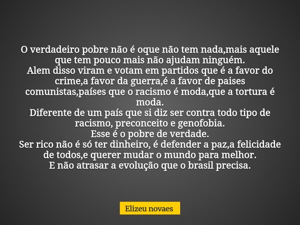 O verdadeiro pobre não é oque não tem nada,mais aquele que tem pouco mais não ajudam ninguém. Alem disso viram e votam em partidos que é a favor do crime,a favo... Frase de Elizeu novaes.