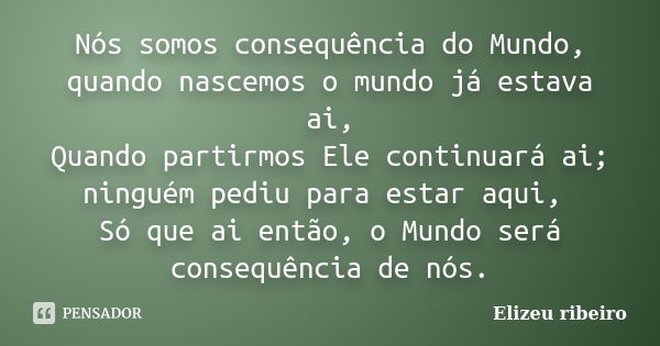 Nós somos consequência do Mundo, quando nascemos o mundo já estava ai, Quando partirmos Ele continuará ai; ninguém pediu para estar aqui, Só que ai então, o Mun... Frase de Elizeu ribeiro.