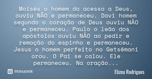 Moisés o homem do acesso a Deus, ouviu NÃO e permaneceu. Davi homem segundo o coração de Deus ouviu NÃO e permaneceu. Paulo o leão dos apóstolos ouviu NÃO ao pe... Frase de Elizeu Rodrigues.