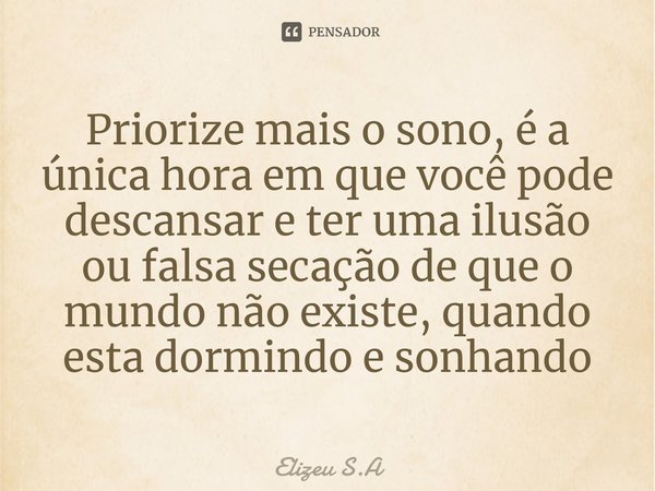 ⁠Priorize mais o sono, é a única hora em que você pode descansar e ter uma ilusão ou falsa secação de que o mundo não existe, quando esta dormindo e sonhando... Frase de Elizeu S.A.