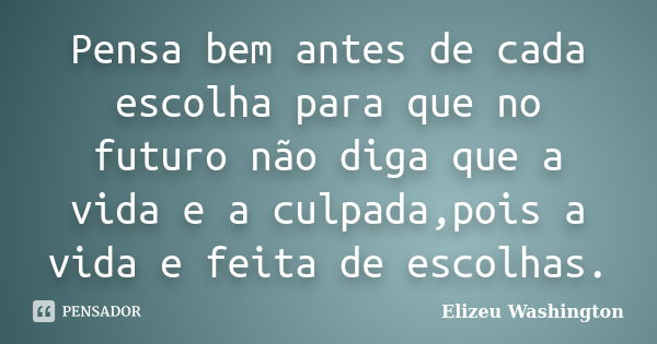 Pensa bem antes de cada escolha para que no futuro não diga que a vida e a culpada,pois a vida e feita de escolhas.... Frase de Elizeu Washington.