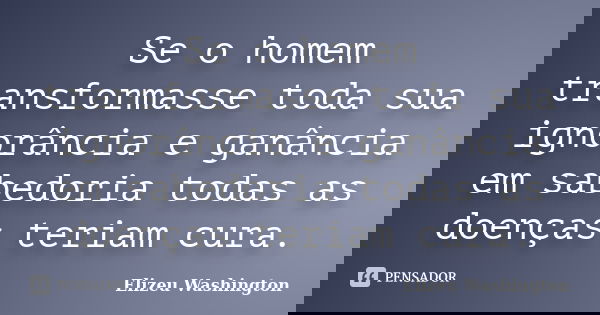 Se o homem transformasse toda sua ignorância e ganância em sabedoria todas as doenças teriam cura.... Frase de Elizeu Washington.
