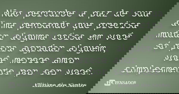 Não perturbe a paz de sua alma pensando que precisa mudar alguma coisa em você só para agradar alguém, você merece amor simplesmente por ser você.... Frase de Eliziane dos Santos.