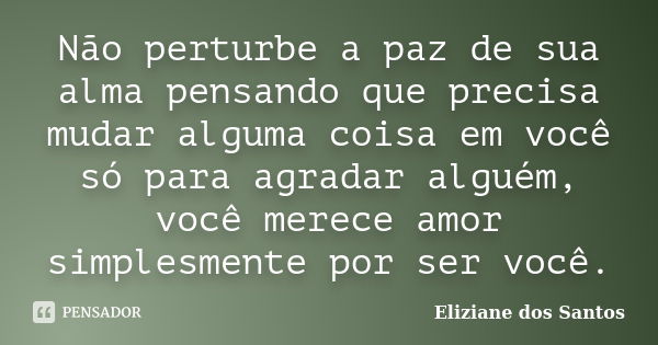 Não perturbe a paz de sua alma pensando que precisa mudar alguma coisa em você só para agradar alguém, você merece amor simplesmente por ser você.... Frase de Eliziane dos Santos.