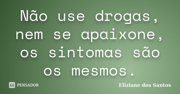 Não use drogas, nem se apaixone, os sintomas são os mesmos.... Frase de Eliziane dos Santos.