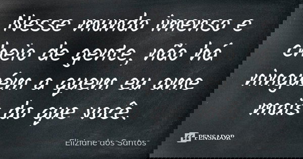 Nesse mundo imenso e cheio de gente, não há ninguém a quem eu ame mais do que você.... Frase de Eliziane dos Santos.