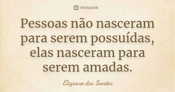 Pessoas não nasceram para serem possuídas, elas nasceram para serem amadas.... Frase de Eliziane dos Santos.