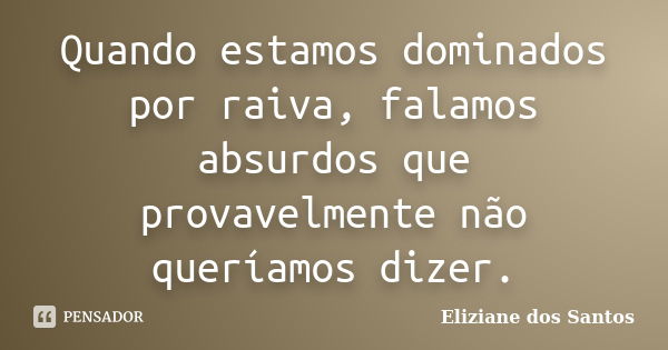 Quando estamos dominados por raiva, falamos absurdos que provavelmente não queríamos dizer.... Frase de Eliziane dos Santos.