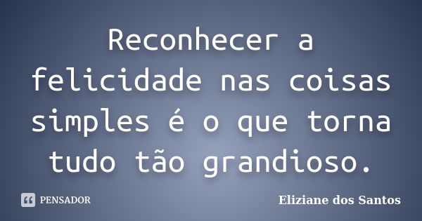 Reconhecer a felicidade nas coisas simples é o que torna tudo tão grandioso.... Frase de Eliziane dos Santos.