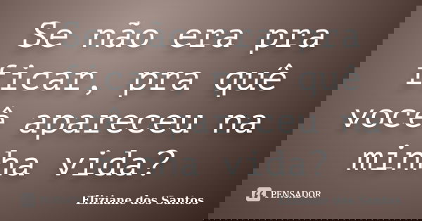 Se não era pra ficar, pra quê você apareceu na minha vida?... Frase de Eliziane dos Santos.