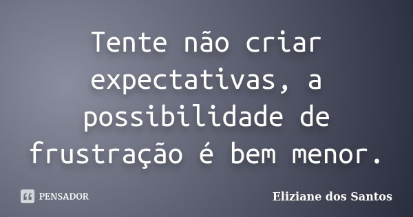 Tente não criar expectativas, a possibilidade de frustração é bem menor.... Frase de Eliziane dos Santos.