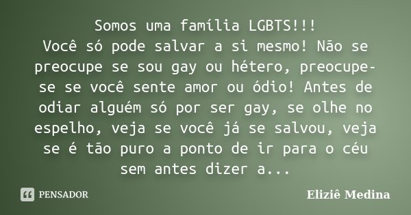 Somos uma família LGBTS!!! Você só pode salvar a si mesmo! Não se preocupe se sou gay ou hétero, preocupe-se se você sente amor ou ódio! Antes de odiar alguém s... Frase de Eliziê Medina.