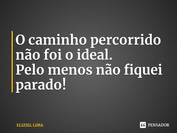 ⁠O caminho percorrido não foi o ideal.
Pelo menos não fiquei parado!... Frase de ELIZIEL LIMA.