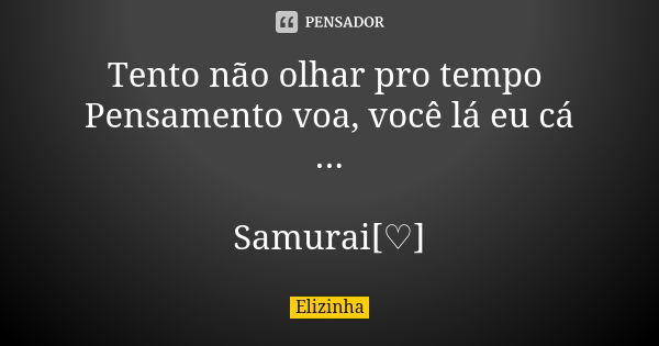 Tento não olhar pro tempo Pensamento voa, você lá eu cá ... Samurai[♡]... Frase de Elizinha.