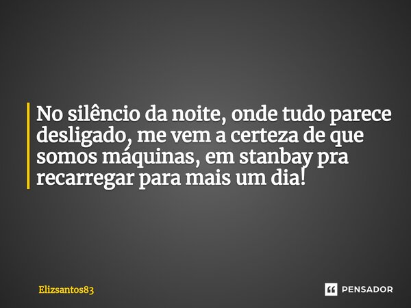 ⁠No silêncio da noite, onde tudo parece desligado, me vem a certeza de que somos máquinas, em stanbay pra recarregar para mais um dia!... Frase de Elizsantos83.
