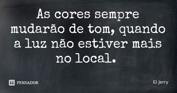 As cores sempre mudarão de tom, quando a luz não estiver mais no local.... Frase de El Jerry.