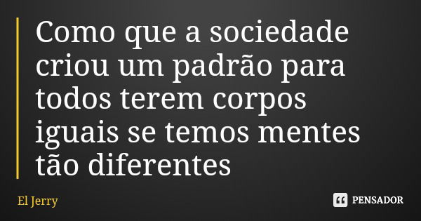 Como que a sociedade criou um padrão para todos terem corpos iguais se temos mentes tão diferentes... Frase de El Jerry.