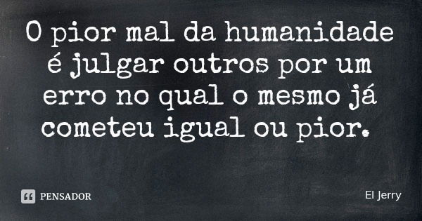 O pior mal da humanidade é julgar outros por um erro no qual o mesmo já cometeu igual ou pior.... Frase de El Jerry.