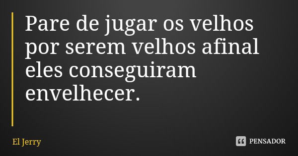 Pare de jugar os velhos por serem velhos afinal eles conseguiram envelhecer.... Frase de El Jerry.
