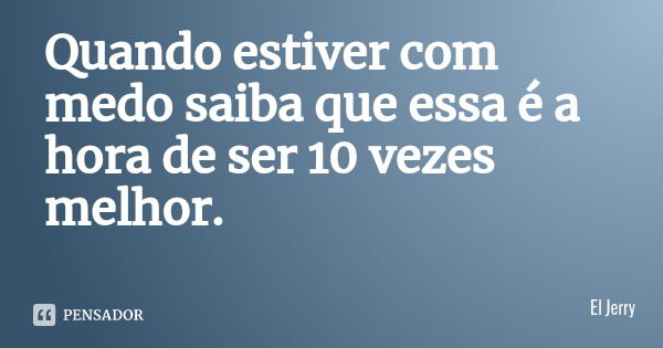 Quando estiver com medo saiba que essa é a hora de ser 10 vezes melhor.... Frase de El Jerry.