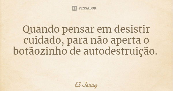 Quando pensar em desistir cuidado, para não aperta o botãozinho de autodestruição.... Frase de El Jerry.